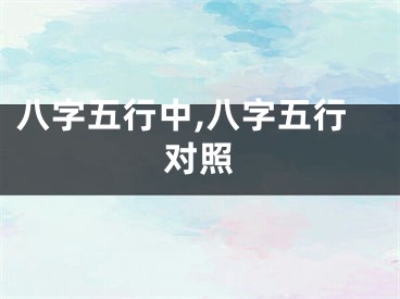 八字五行中,八字五行对照