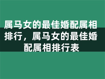 属马女的最佳婚配属相排行，属马女的最佳婚配属相排行表