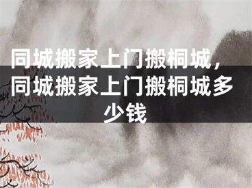 同城搬家上门搬桐城，同城搬家上门搬桐城多少钱