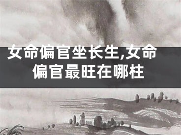 女命偏官坐长生,女命偏官最旺在哪柱