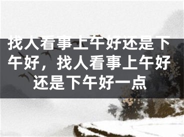 找人看事上午好还是下午好，找人看事上午好还是下午好一点