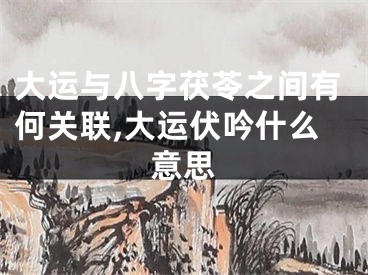 大运与八字茯苓之间有何关联,大运伏吟什么意思