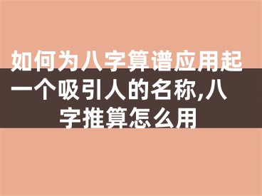 如何为八字算谱应用起一个吸引人的名称,八字推算怎么用