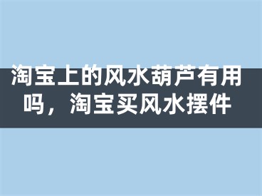 淘宝上的风水葫芦有用吗，淘宝买风水摆件