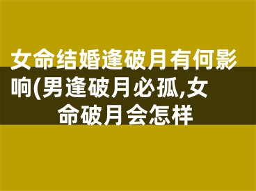 女命结婚逢破月有何影响(男逢破月必孤,女命破月会怎样