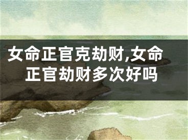 女命正官克劫财,女命正官劫财多次好吗