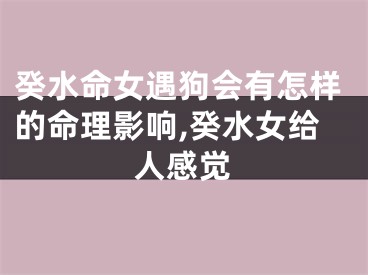 癸水命女遇狗会有怎样的命理影响,癸水女给人感觉
