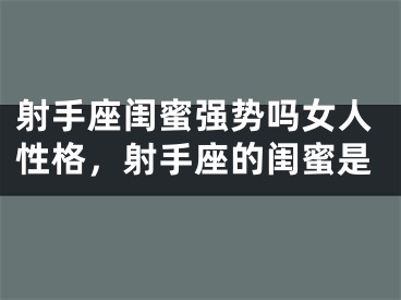 射手座闺蜜强势吗女人性格,射手座的闺蜜是