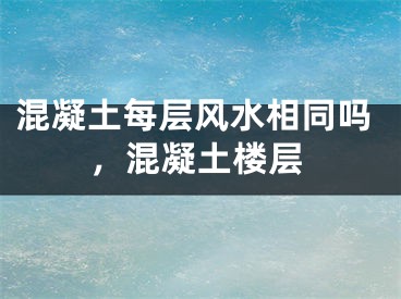 混凝土每层风水相同吗，混凝土楼层