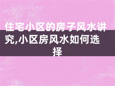 住宅小区的房子风水讲究,小区房风水如何选择