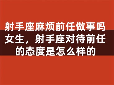 射手座麻烦前任做事吗女生，射手座对待前任的态度是怎么样的