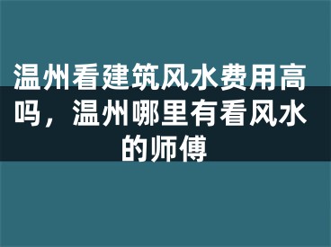 温州看建筑风水费用高吗，温州哪里有看风水的师傅