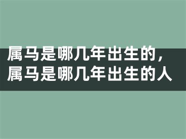 属马是哪几年出生的，属马是哪几年出生的人