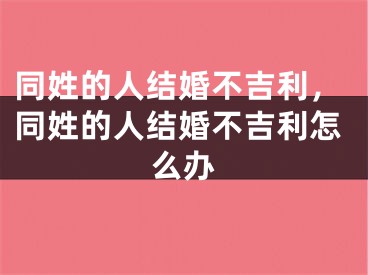 同姓的人结婚不吉利，同姓的人结婚不吉利怎么办