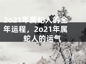 2o21年属蛇人的全年运程，2o21年属蛇人的运气