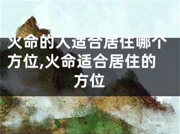 火命的人适合居住哪个方位,火命适合居住的方位