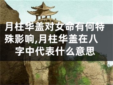 月柱华盖对女命有何特殊影响,月柱华盖在八字中代表什么意思