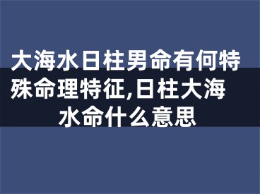 大海水日柱男命有何特殊命理特征,日柱大海水命什么意思