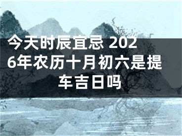 今天时辰宜忌 2026年农历十月初六是提车吉日吗
