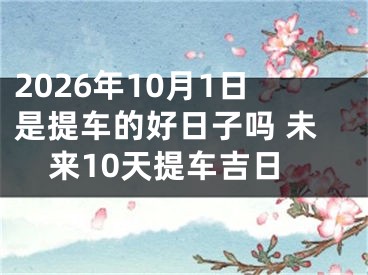 2026年10月1日是提车的好日子吗 未来10天提车吉日
