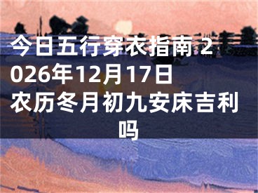 今日五行穿衣指南 2026年12月17日农历冬月初九安床吉利吗