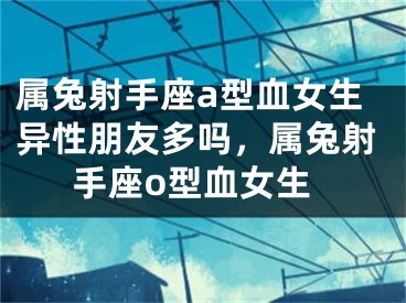 属兔射手座a型血女生异性朋友多吗,属兔射手座o型血女生