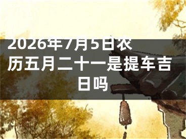 2026年7月5日农历五月二十一是提车吉日吗