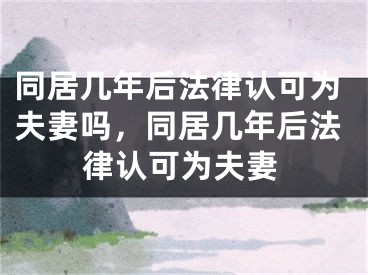 同居几年后法律认可为夫妻吗，同居几年后法律认可为夫妻