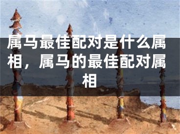 属马最佳配对是什么属相，属马的最佳配对属相