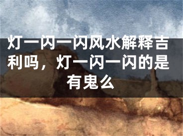 灯一闪一闪风水解释吉利吗，灯一闪一闪的是有鬼么