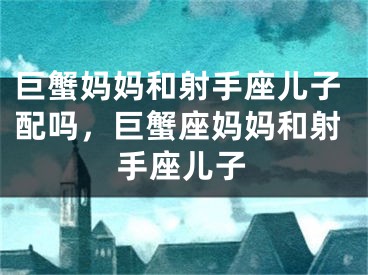巨蟹妈妈和射手座儿子配吗，巨蟹座妈妈和射手座儿子