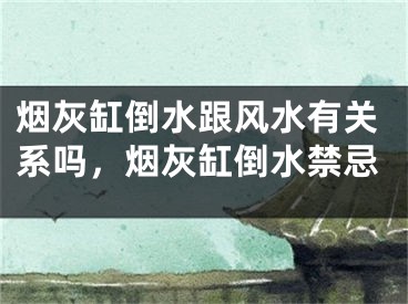 烟灰缸倒水跟风水有关系吗，烟灰缸倒水禁忌