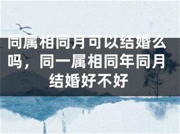 同属相同月可以结婚么吗，同一属相同年同月结婚好不好