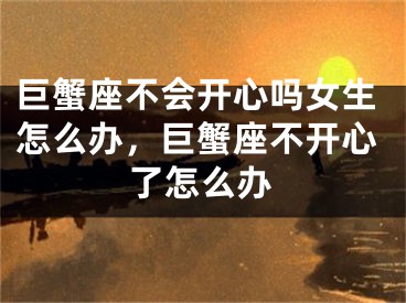 巨蟹座不会开心吗女生怎么办，巨蟹座不开心了怎么办