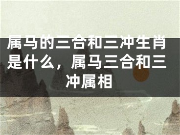 属马的三合和三冲生肖是什么，属马三合和三冲属相
