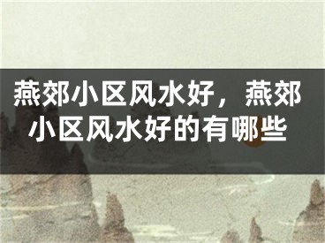 燕郊小区风水好，燕郊小区风水好的有哪些