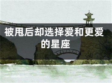 被甩后却选择爱和更爱的星座