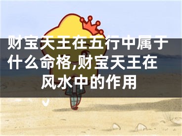财宝天王在五行中属于什么命格,财宝天王在风水中的作用