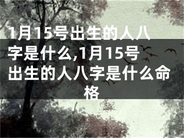1月15号出生的人八字是什么,1月15号出生的人八字是什么命格