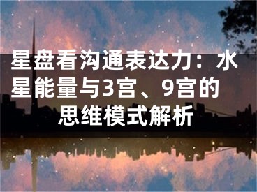 星盘看沟通表达力：水星能量与3宫、9宫的思维模式解析
