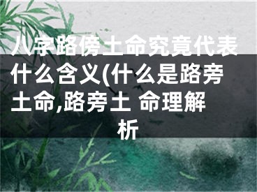 八字路傍土命究竟代表什么含义(什么是路旁土命,路旁土 命理解析