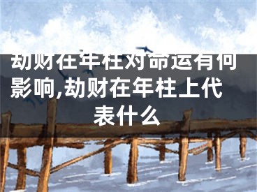 劫财在年柱对命运有何影响,劫财在年柱上代表什么