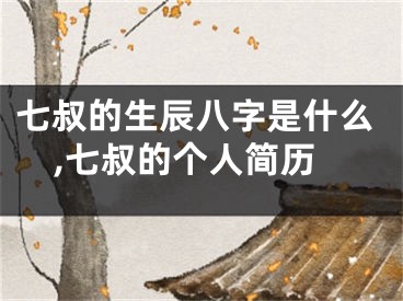 七叔的生辰八字是什么,七叔的个人简历