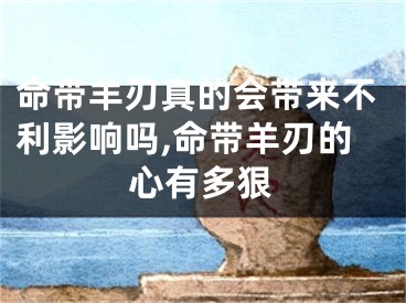 命带羊刃真的会带来不利影响吗,命带羊刃的心有多狠
