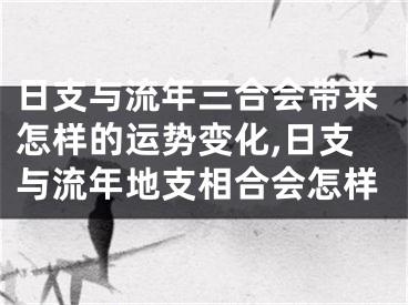 日支与流年三合会带来怎样的运势变化,日支与流年地支相合会怎样