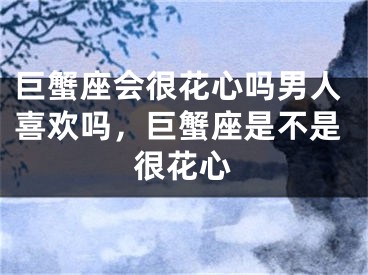 巨蟹座会很花心吗男人喜欢吗，巨蟹座是不是很花心