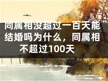 同属相没超过一百天能结婚吗为什么，同属相不超过100天