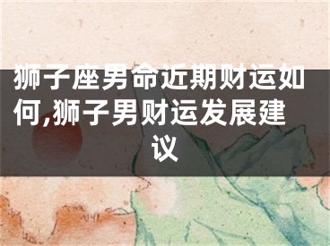 狮子座男命近期财运如何,狮子男财运发展建议