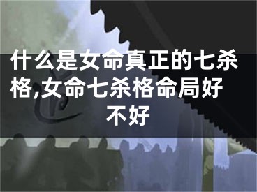 什么是女命真正的七杀格,女命七杀格命局好不好
