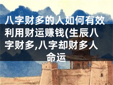 八字财多的人如何有效利用财运赚钱(生辰八字财多,八字却财多人命运